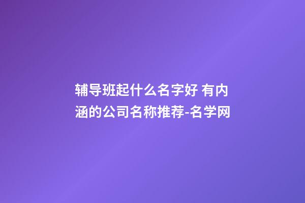 辅导班起什么名字好 有内涵的公司名称推荐-名学网-第1张-公司起名-玄机派